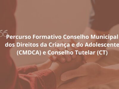 Percurso Formativo Conselho Municipal dos Direitos da Criança e do Adolescente (CMDCA) e Conselho Tutelar (CT)